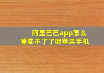 阿里巴巴app怎么登陆不了了呢苹果手机