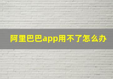 阿里巴巴app用不了怎么办