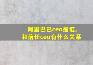 阿里巴巴ceo是谁,和前任ceo有什么关系