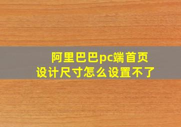 阿里巴巴pc端首页设计尺寸怎么设置不了