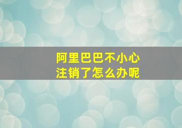 阿里巴巴不小心注销了怎么办呢