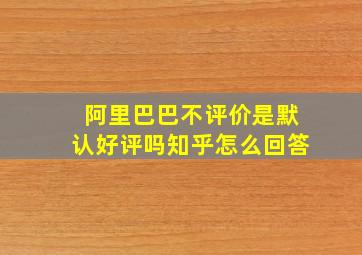 阿里巴巴不评价是默认好评吗知乎怎么回答