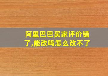 阿里巴巴买家评价错了,能改吗怎么改不了