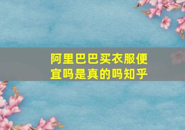 阿里巴巴买衣服便宜吗是真的吗知乎