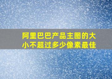 阿里巴巴产品主图的大小不超过多少像素最佳