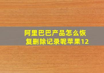 阿里巴巴产品怎么恢复删除记录呢苹果12