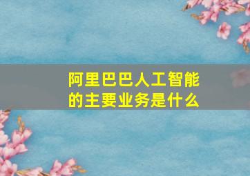 阿里巴巴人工智能的主要业务是什么