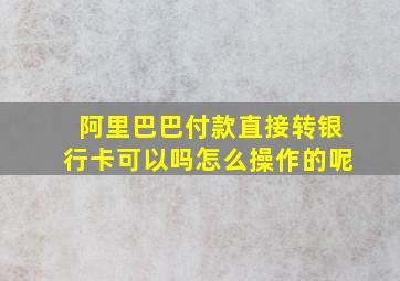 阿里巴巴付款直接转银行卡可以吗怎么操作的呢