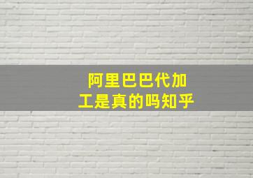 阿里巴巴代加工是真的吗知乎