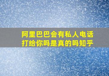 阿里巴巴会有私人电话打给你吗是真的吗知乎