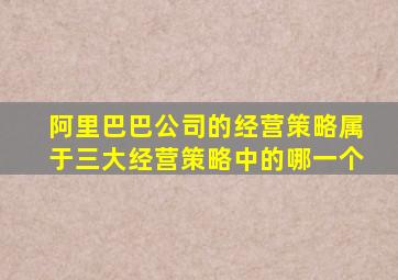 阿里巴巴公司的经营策略属于三大经营策略中的哪一个