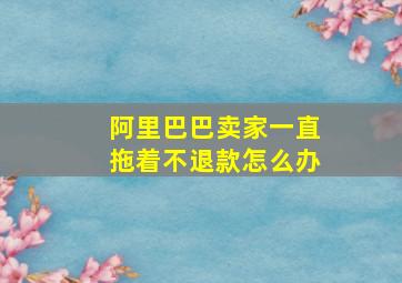 阿里巴巴卖家一直拖着不退款怎么办