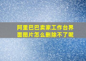 阿里巴巴卖家工作台界面图片怎么删除不了呢