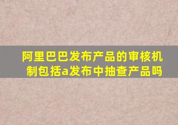 阿里巴巴发布产品的审核机制包括a发布中抽查产品吗