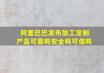 阿里巴巴发布加工定制产品可靠吗安全吗可信吗