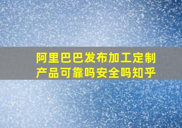 阿里巴巴发布加工定制产品可靠吗安全吗知乎