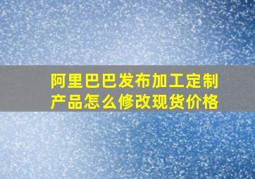 阿里巴巴发布加工定制产品怎么修改现货价格