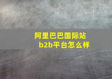 阿里巴巴国际站b2b平台怎么样