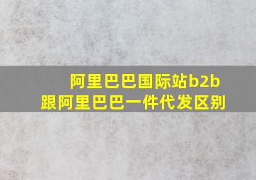 阿里巴巴国际站b2b跟阿里巴巴一件代发区别