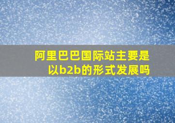 阿里巴巴国际站主要是以b2b的形式发展吗