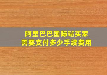 阿里巴巴国际站买家需要支付多少手续费用