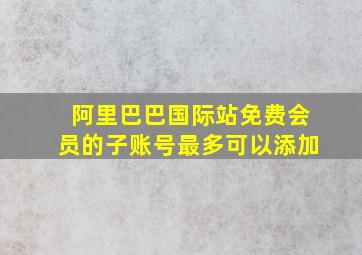 阿里巴巴国际站免费会员的子账号最多可以添加