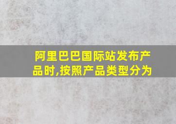 阿里巴巴国际站发布产品时,按照产品类型分为