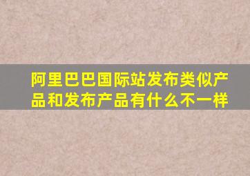 阿里巴巴国际站发布类似产品和发布产品有什么不一样