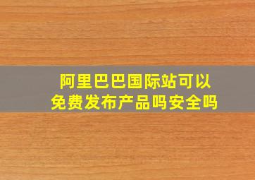 阿里巴巴国际站可以免费发布产品吗安全吗