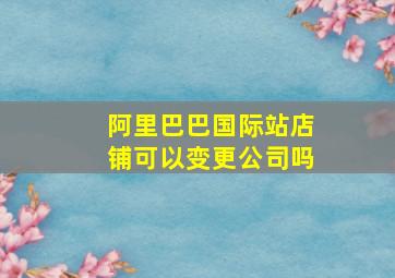 阿里巴巴国际站店铺可以变更公司吗