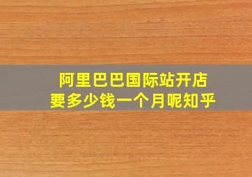 阿里巴巴国际站开店要多少钱一个月呢知乎