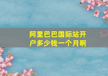 阿里巴巴国际站开户多少钱一个月啊