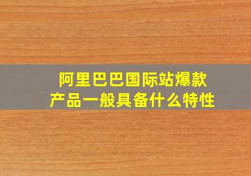 阿里巴巴国际站爆款产品一般具备什么特性