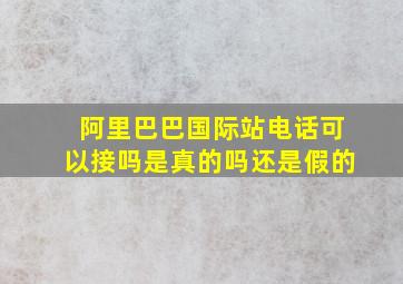 阿里巴巴国际站电话可以接吗是真的吗还是假的