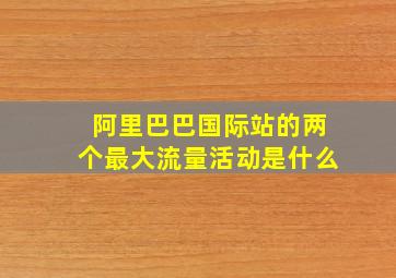 阿里巴巴国际站的两个最大流量活动是什么