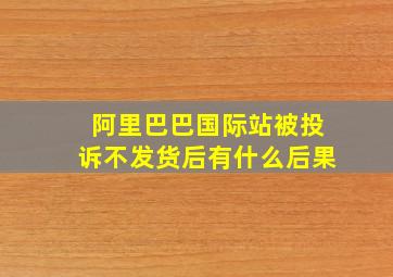 阿里巴巴国际站被投诉不发货后有什么后果