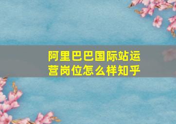 阿里巴巴国际站运营岗位怎么样知乎