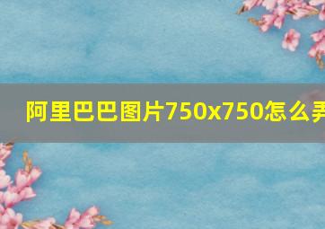 阿里巴巴图片750x750怎么弄