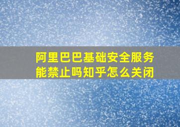 阿里巴巴基础安全服务能禁止吗知乎怎么关闭