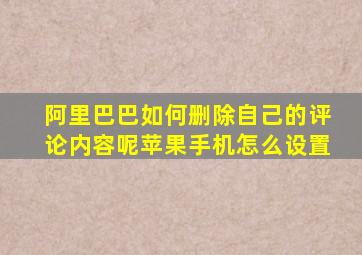 阿里巴巴如何删除自己的评论内容呢苹果手机怎么设置