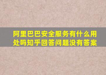 阿里巴巴安全服务有什么用处吗知乎回答问题没有答案