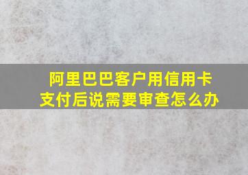 阿里巴巴客户用信用卡支付后说需要审查怎么办