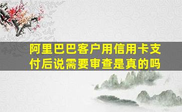 阿里巴巴客户用信用卡支付后说需要审查是真的吗