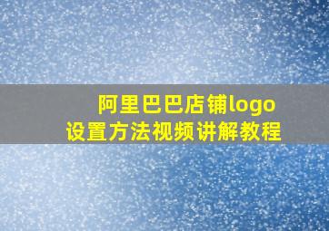 阿里巴巴店铺logo设置方法视频讲解教程