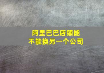 阿里巴巴店铺能不能换另一个公司