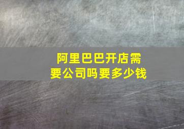 阿里巴巴开店需要公司吗要多少钱