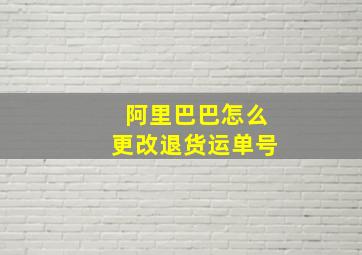 阿里巴巴怎么更改退货运单号