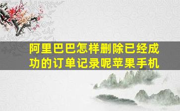 阿里巴巴怎样删除已经成功的订单记录呢苹果手机