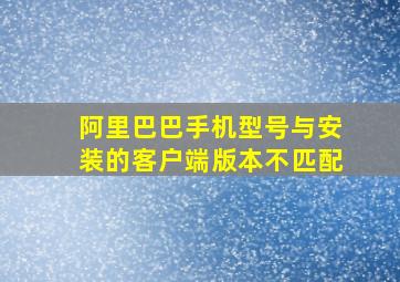 阿里巴巴手机型号与安装的客户端版本不匹配