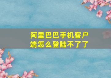 阿里巴巴手机客户端怎么登陆不了了